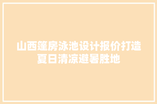 山西篷房泳池设计报价打造夏日清凉避暑胜地