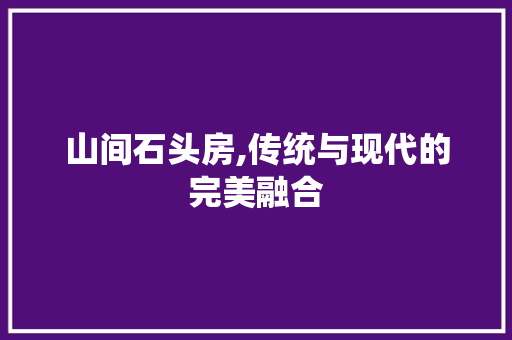 山间石头房,传统与现代的完美融合