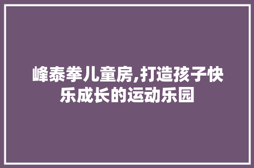 峰泰拳儿童房,打造孩子快乐成长的运动乐园