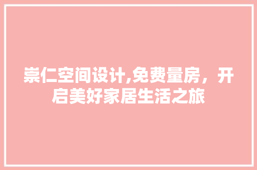 崇仁空间设计,免费量房，开启美好家居生活之旅