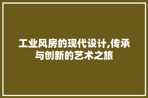 工业风房的现代设计,传承与创新的艺术之旅