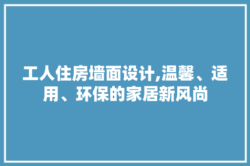 工人住房墙面设计,温馨、适用、环保的家居新风尚