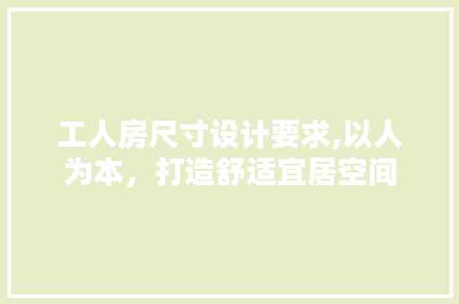 工人房尺寸设计要求,以人为本，打造舒适宜居空间