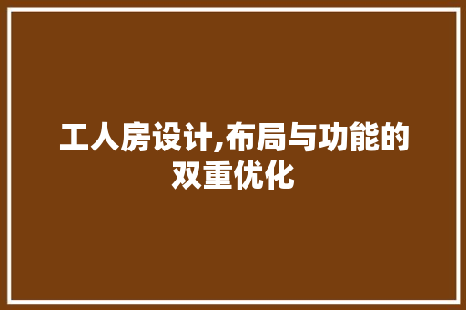 工人房设计,布局与功能的双重优化