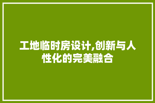 工地临时房设计,创新与人性化的完美融合