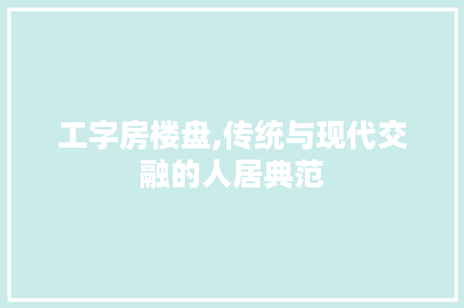 工字房楼盘,传统与现代交融的人居典范