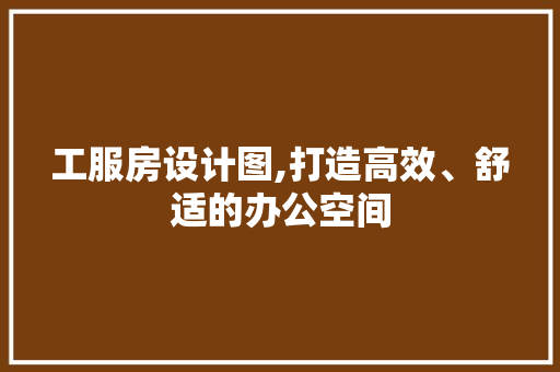 工服房设计图,打造高效、舒适的办公空间