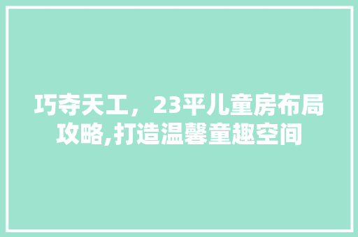 巧夺天工，23平儿童房布局攻略,打造温馨童趣空间