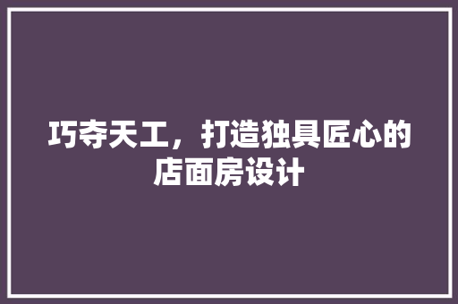 巧夺天工，打造独具匠心的店面房设计