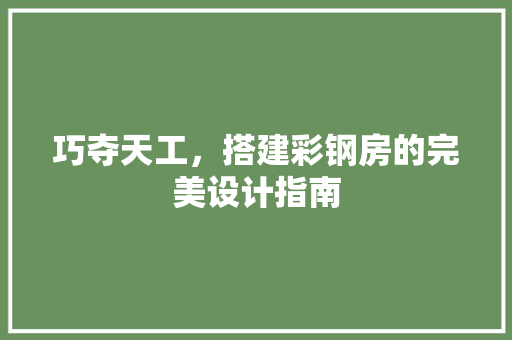 巧夺天工，搭建彩钢房的完美设计指南