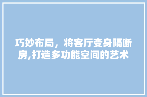 巧妙布局，将客厅变身隔断房,打造多功能空间的艺术