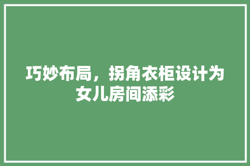 巧妙布局，拐角衣柜设计为女儿房间添彩