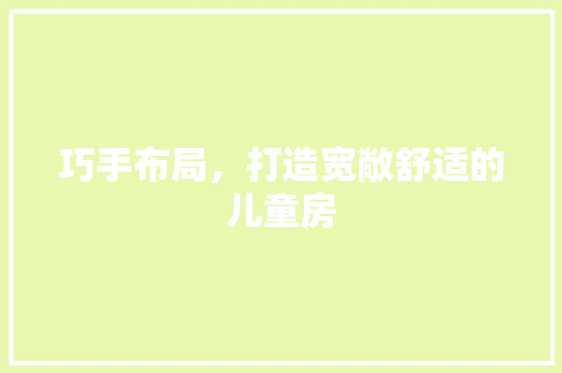 巧手布局，打造宽敞舒适的儿童房
