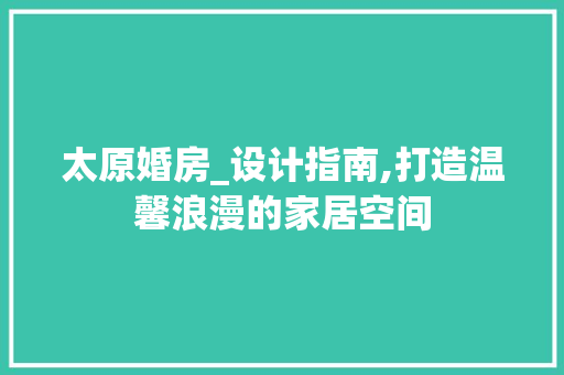 太原婚房_设计指南,打造温馨浪漫的家居空间