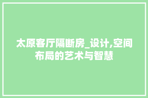 太原客厅隔断房_设计,空间布局的艺术与智慧