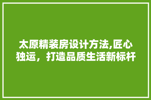 太原精装房设计方法,匠心独运，打造品质生活新标杆