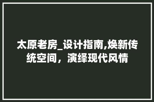 太原老房_设计指南,焕新传统空间，演绎现代风情