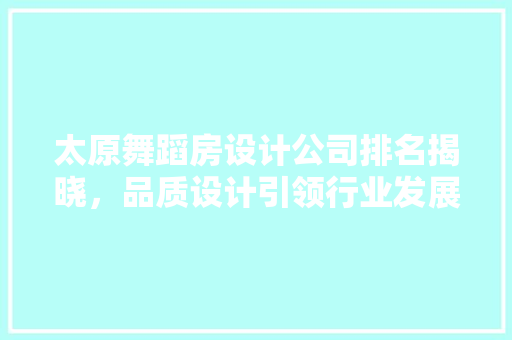 太原舞蹈房设计公司排名揭晓，品质设计引领行业发展