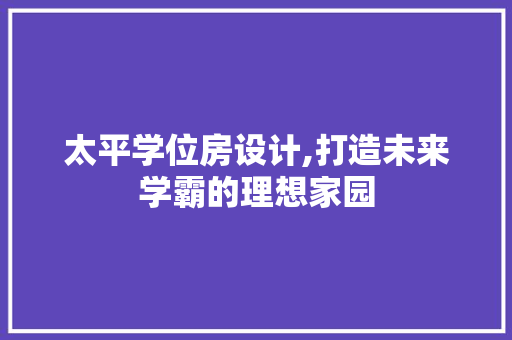 太平学位房设计,打造未来学霸的理想家园