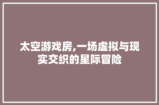 太空游戏房,一场虚拟与现实交织的星际冒险