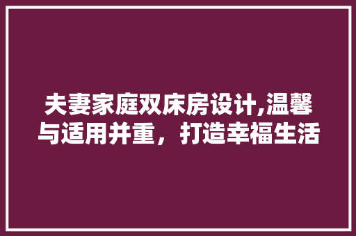 夫妻家庭双床房设计,温馨与适用并重，打造幸福生活空间