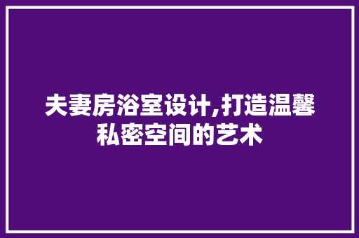 夫妻房浴室设计,打造温馨私密空间的艺术