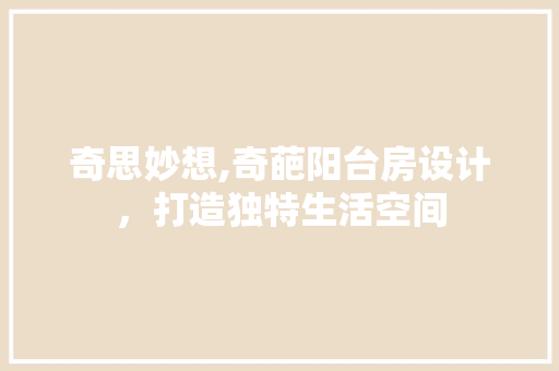 奇思妙想,奇葩阳台房设计，打造独特生活空间
