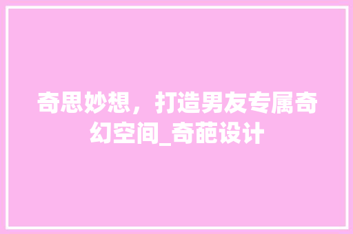 奇思妙想，打造男友专属奇幻空间_奇葩设计