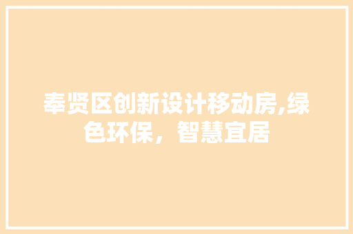 奉贤区创新设计移动房,绿色环保，智慧宜居
