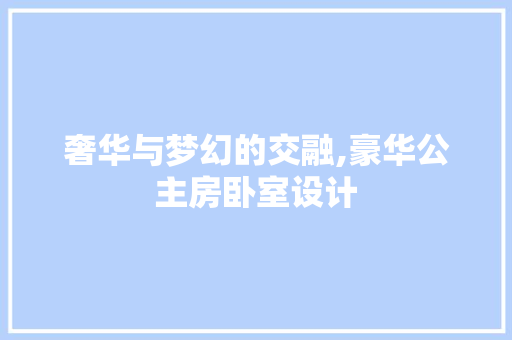 奢华与梦幻的交融,豪华公主房卧室设计