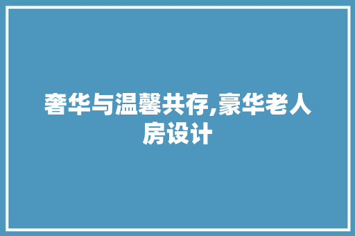 奢华与温馨共存,豪华老人房设计