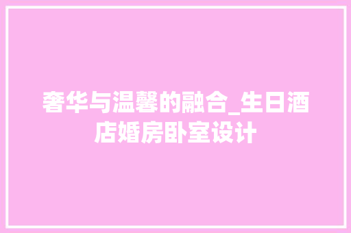奢华与温馨的融合_生日酒店婚房卧室设计