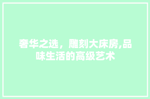奢华之选，雕刻大床房,品味生活的高级艺术