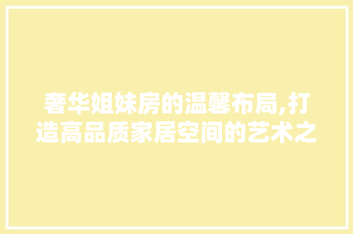 奢华姐妹房的温馨布局,打造高品质家居空间的艺术之旅