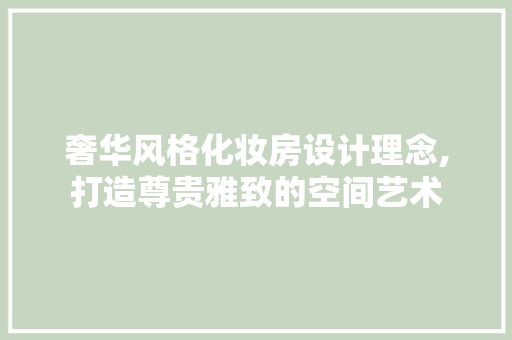 奢华风格化妆房设计理念,打造尊贵雅致的空间艺术