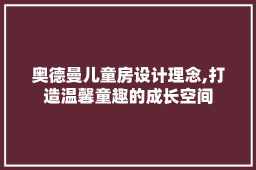奥德曼儿童房设计理念,打造温馨童趣的成长空间