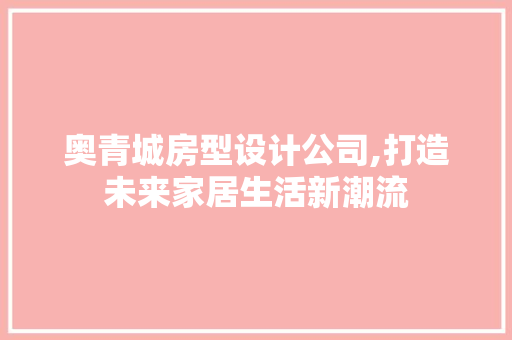 奥青城房型设计公司,打造未来家居生活新潮流