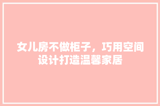 女儿房不做柜子，巧用空间设计打造温馨家居