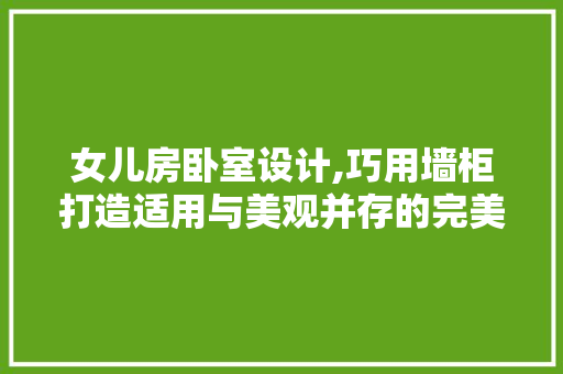 女儿房卧室设计,巧用墙柜打造适用与美观并存的完美空间