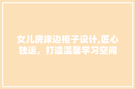 女儿房床边柜子设计,匠心独运，打造温馨学习空间