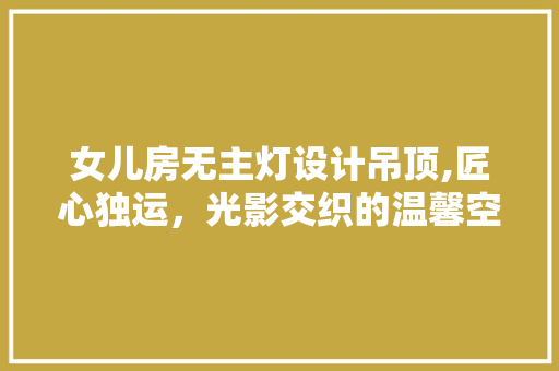 女儿房无主灯设计吊顶,匠心独运，光影交织的温馨空间
