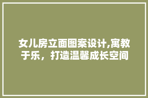 女儿房立面图案设计,寓教于乐，打造温馨成长空间