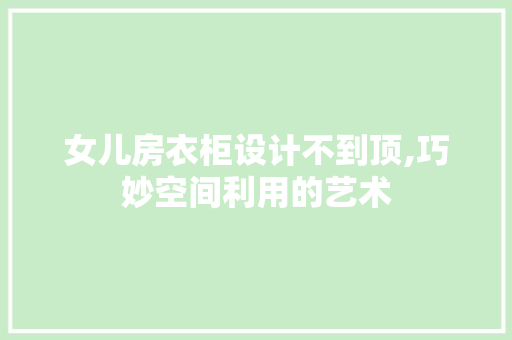 女儿房衣柜设计不到顶,巧妙空间利用的艺术