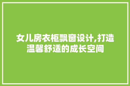 女儿房衣柜飘窗设计,打造温馨舒适的成长空间
