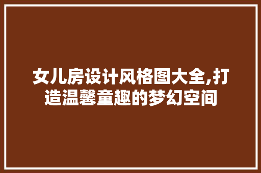女儿房设计风格图大全,打造温馨童趣的梦幻空间