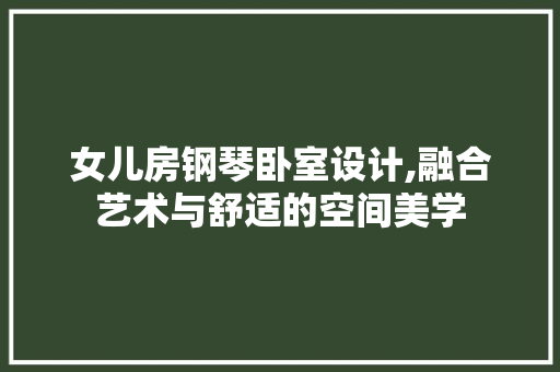 女儿房钢琴卧室设计,融合艺术与舒适的空间美学