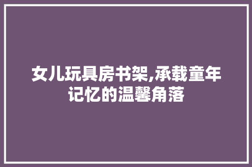 女儿玩具房书架,承载童年记忆的温馨角落