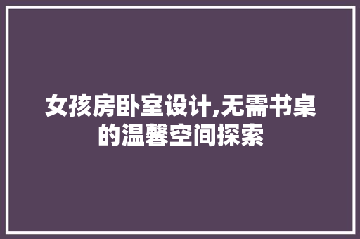 女孩房卧室设计,无需书桌的温馨空间探索