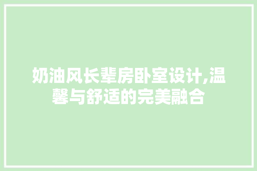 奶油风长辈房卧室设计,温馨与舒适的完美融合