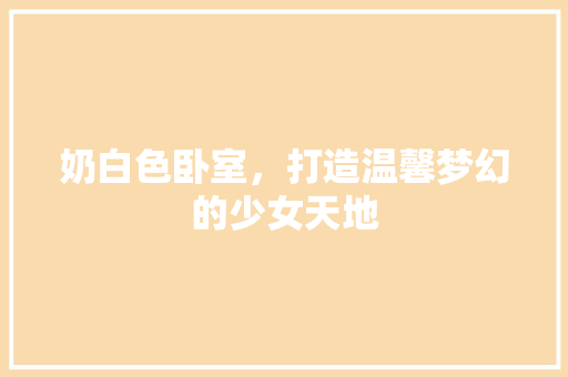 奶白色卧室，打造温馨梦幻的少女天地